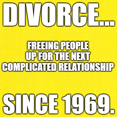 Divorce | DIVORCE... FREEING PEOPLE UP FOR THE NEXT COMPLICATED RELATIONSHIP; SINCE 1969. | image tagged in divorce | made w/ Imgflip meme maker