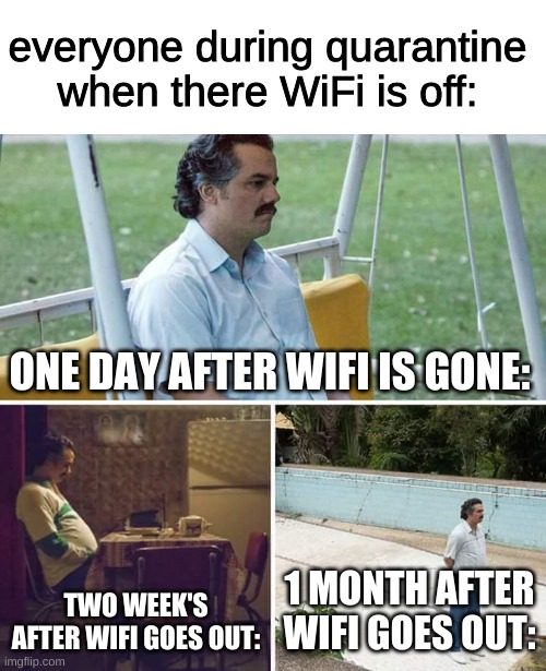 after the wifi goes out | everyone during quarantine when there WiFi is off:; ONE DAY AFTER WIFI IS GONE:; TWO WEEK'S AFTER WIFI GOES OUT:; 1 MONTH AFTER WIFI GOES OUT: | image tagged in memes,sad pablo escobar | made w/ Imgflip meme maker