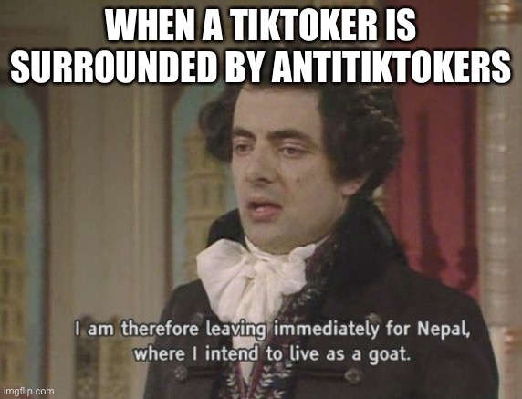 I am therefore leaving immediately for Nepal | WHEN A TIKTOKER IS SURROUNDED BY ANTITIKTOKERS | image tagged in i am therefore leaving immediately for nepal | made w/ Imgflip meme maker