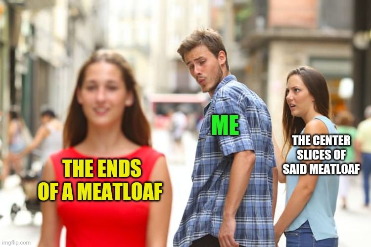 Distracted Boyfriend Meme | ME; THE CENTER SLICES OF SAID MEATLOAF; THE ENDS OF A MEATLOAF | image tagged in memes,distracted boyfriend | made w/ Imgflip meme maker