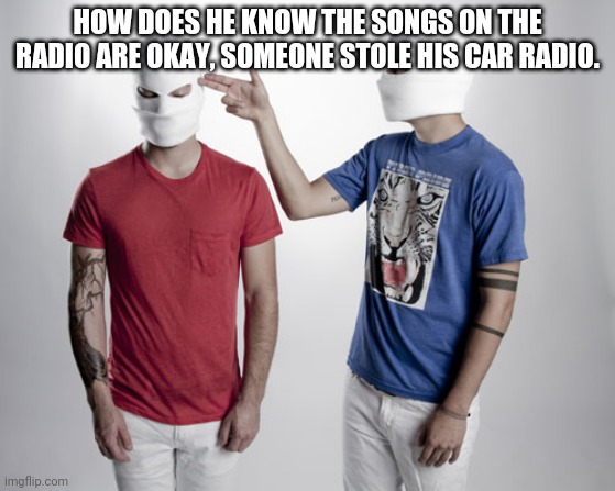 Tear in my heart, What do you mean? | HOW DOES HE KNOW THE SONGS ON THE RADIO ARE OKAY, SOMEONE STOLE HIS CAR RADIO. | image tagged in twenty one pilots,tear in my heart,car radio | made w/ Imgflip meme maker