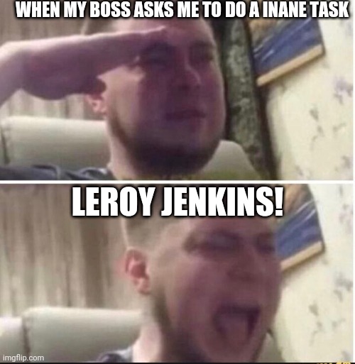 Crying salute | WHEN MY BOSS ASKS ME TO DO A INANE TASK; LEROY JENKINS! | image tagged in crying salute | made w/ Imgflip meme maker