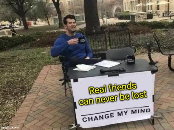 Real friends can never be lost change my mind! | Real friends can never be lost | image tagged in memes,change my mind | made w/ Imgflip meme maker