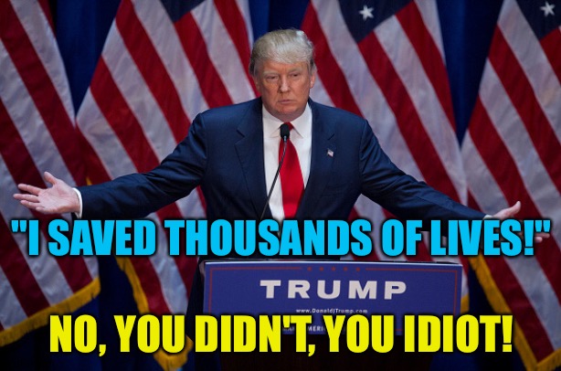 Donald Trump | "I SAVED THOUSANDS OF LIVES!"; NO, YOU DIDN'T, YOU IDIOT! | image tagged in donald trump | made w/ Imgflip meme maker