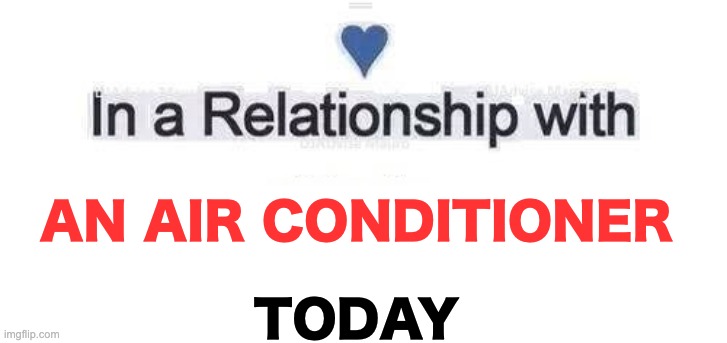Thank goodness for A/C | AN AIR CONDITIONER; TODAY | image tagged in in a relationship | made w/ Imgflip meme maker
