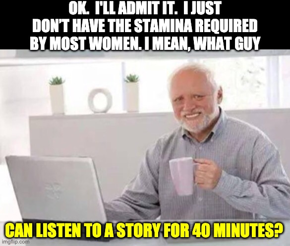 Harold | OK.  I'LL ADMIT IT.  I JUST DON’T HAVE THE STAMINA REQUIRED BY MOST WOMEN. I MEAN, WHAT GUY; CAN LISTEN TO A STORY FOR 40 MINUTES? | image tagged in harold | made w/ Imgflip meme maker