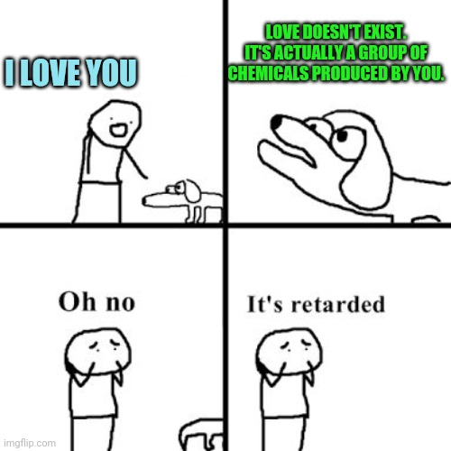 Oh no its retarted | LOVE DOESN'T EXIST. IT'S ACTUALLY A GROUP OF CHEMICALS PRODUCED BY YOU. I LOVE YOU | image tagged in oh no its retarted | made w/ Imgflip meme maker