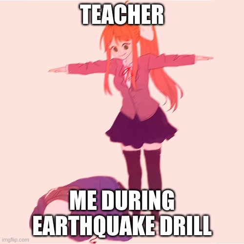 School | TEACHER; ME DURING EARTHQUAKE DRILL | image tagged in monika t-posing on sans | made w/ Imgflip meme maker
