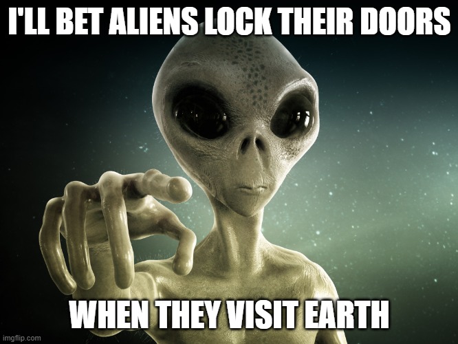 Aliens | I'LL BET ALIENS LOCK THEIR DOORS; WHEN THEY VISIT EARTH | image tagged in funny,aliens | made w/ Imgflip meme maker