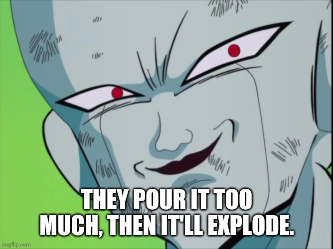 Frieza Grin (DBZ) | THEY POUR IT TOO MUCH, THEN IT'LL EXPLODE. | image tagged in frieza grin dbz | made w/ Imgflip meme maker