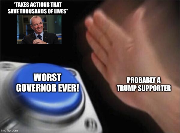 Murphy murphin NJ up | *TAKES ACTIONS THAT SAVE THOUSANDS OF LIVES*; WORST GOVERNOR EVER! PROBABLY A TRUMP SUPPORTER | image tagged in memes,blank nut button,murphy,nj,trump,worst | made w/ Imgflip meme maker