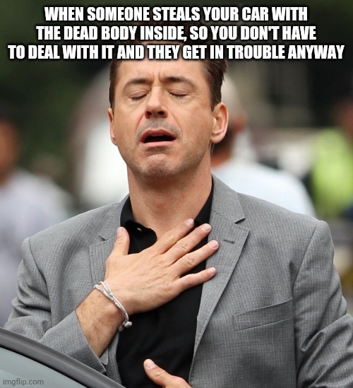 relieved rdj | WHEN SOMEONE STEALS YOUR CAR WITH THE DEAD BODY INSIDE, SO YOU DON'T HAVE TO DEAL WITH IT AND THEY GET IN TROUBLE ANYWAY | image tagged in relieved rdj,memes | made w/ Imgflip meme maker