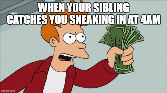 Siblings When You Sneak In At Night... Or shall We Say The Morning | WHEN YOUR SIBLING CATCHES YOU SNEAKING IN AT 4AM | image tagged in memes,shut up and take my money fry,stfu,hereyougo,don'tyoutellasoul,don'tyoudareopenyourbigassmouth | made w/ Imgflip meme maker