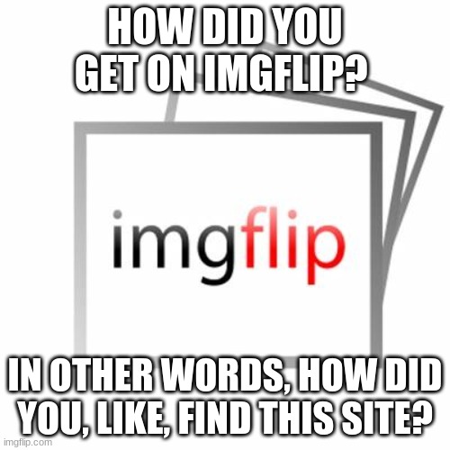Imgflip | HOW DID YOU GET ON IMGFLIP? IN OTHER WORDS, HOW DID YOU, LIKE, FIND THIS SITE? | image tagged in imgflip | made w/ Imgflip meme maker