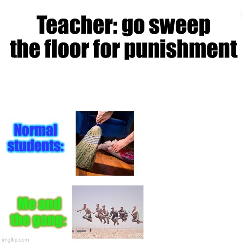 Sweep the floor | Teacher: go sweep the floor for punishment; Normal students:; Me and the gang: | image tagged in memes,blank transparent square | made w/ Imgflip meme maker