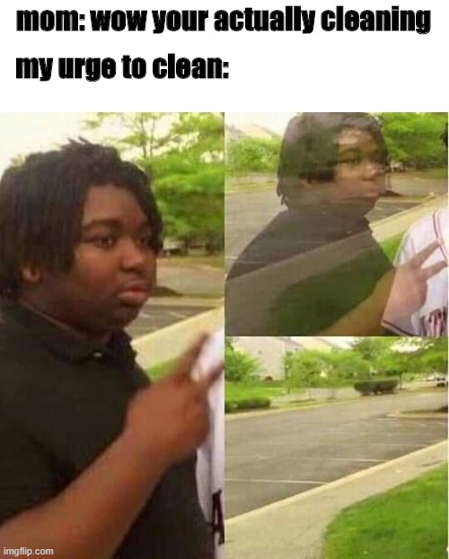 Don't let this happen | mom: wow your actually cleaning; my urge to clean: | image tagged in disappearing | made w/ Imgflip meme maker