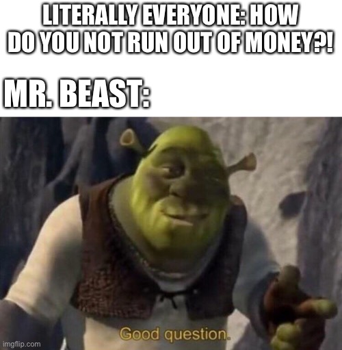 Y he no run out of money? | LITERALLY EVERYONE: HOW DO YOU NOT RUN OUT OF MONEY?! MR. BEAST: | image tagged in shrek good question | made w/ Imgflip meme maker