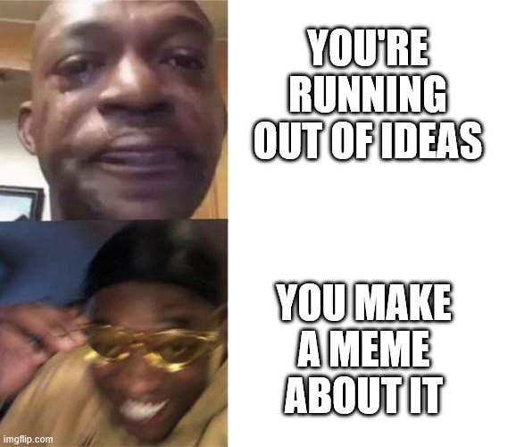 crying black man then golden glasses black man | YOU'RE RUNNING OUT OF IDEAS; YOU MAKE A MEME ABOUT IT | image tagged in crying black man then golden glasses black man | made w/ Imgflip meme maker