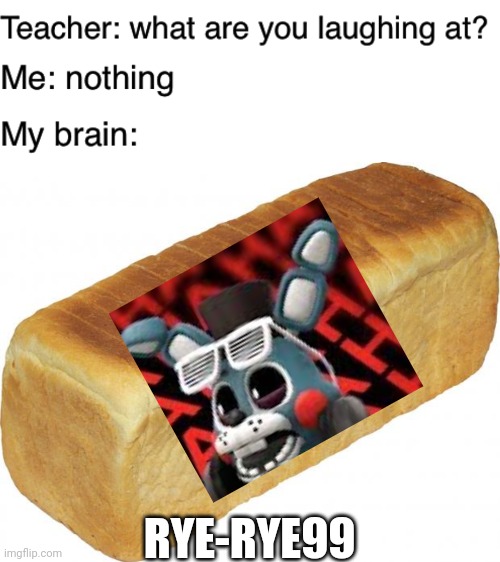 This is an inside joke for a youtuber.  I might send this to him sometime |  RYE-RYE99 | image tagged in breadddd,teacher what are you laughing at,ryerye99 | made w/ Imgflip meme maker
