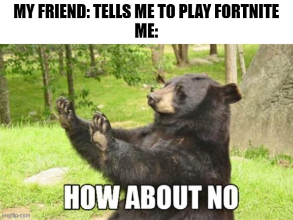 How About No Bear | MY FRIEND: TELLS ME TO PLAY FORTNITE
ME: | image tagged in memes,how about no bear,fortnite,minecraft | made w/ Imgflip meme maker