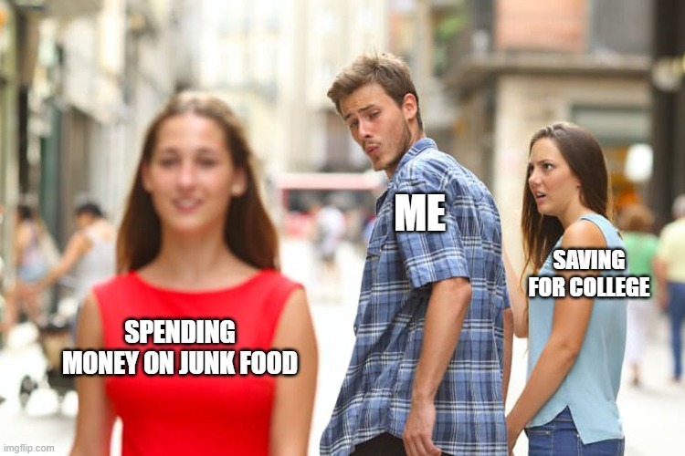 guy distracted | ME; SAVING FOR COLLEGE; SPENDING MONEY ON JUNK FOOD | image tagged in memes,distracted boyfriend | made w/ Imgflip meme maker