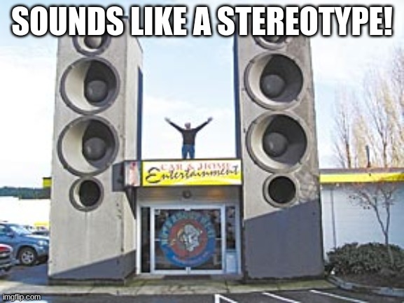 Memes, Speakers, Stereo Speakers | SOUNDS LIKE A STEREOTYPE! | image tagged in memes speakers stereo speakers | made w/ Imgflip meme maker