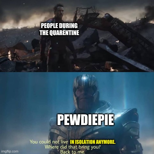 Thanos you could not live with your own failure | PEOPLE DURING THE QUARENTINE; PEWDIEPIE; IN ISOLATION ANYMORE. | image tagged in thanos you could not live with your own failure | made w/ Imgflip meme maker