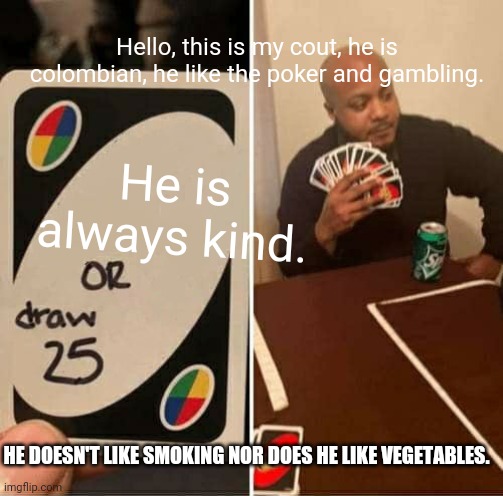Tarea | Hello, this is my cout, he is colombian, he like the poker and gambling. He is always kind. HE DOESN'T LIKE SMOKING NOR DOES HE LIKE VEGETABLES. | image tagged in memes,uno draw 25 cards | made w/ Imgflip meme maker