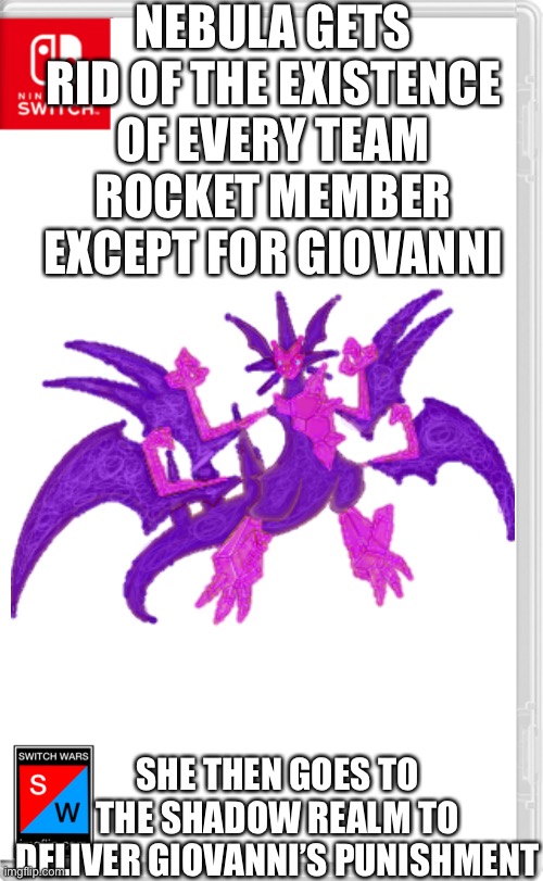 What happened to Giovanni will not be stated | NEBULA GETS RID OF THE EXISTENCE OF EVERY TEAM ROCKET MEMBER EXCEPT FOR GIOVANNI; SHE THEN GOES TO THE SHADOW REALM TO DELIVER GIOVANNI’S PUNISHMENT | image tagged in switch wars template | made w/ Imgflip meme maker