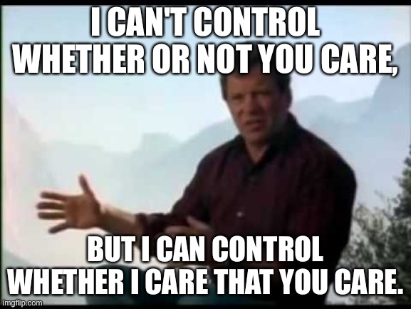 Shatner Mountain | I CAN'T CONTROL WHETHER OR NOT YOU CARE, BUT I CAN CONTROL WHETHER I CARE THAT YOU CARE. | image tagged in shatner mountain | made w/ Imgflip meme maker