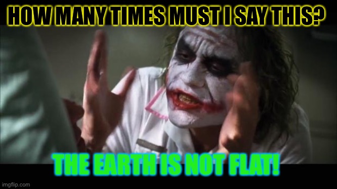 And everybody loses their minds Meme | HOW MANY TIMES MUST I SAY THIS? THE EARTH IS NOT FLAT! | image tagged in memes,and everybody loses their minds | made w/ Imgflip meme maker