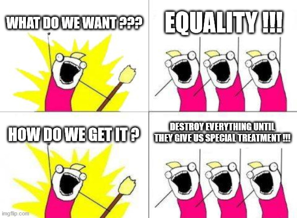 What Do We Want Meme | WHAT DO WE WANT ??? EQUALITY !!! DESTROY EVERYTHING UNTIL THEY GIVE US SPECIAL TREATMENT !!! HOW DO WE GET IT ? | image tagged in memes,what do we want | made w/ Imgflip meme maker