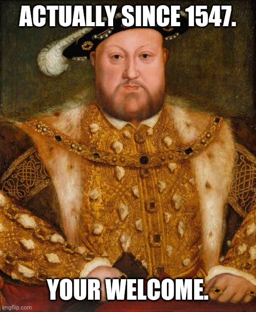 King Henry VIII | ACTUALLY SINCE 1547. YOUR WELCOME. | image tagged in king henry viii | made w/ Imgflip meme maker