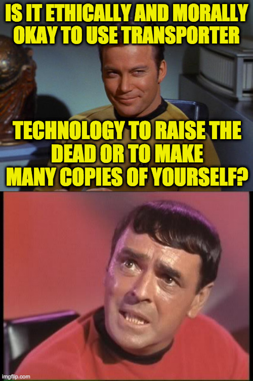 Asking for a friend. | IS IT ETHICALLY AND MORALLY
OKAY TO USE TRANSPORTER; TECHNOLOGY TO RAISE THE
DEAD OR TO MAKE MANY COPIES OF YOURSELF? | image tagged in kirk smirk,scotty,memes,why not both | made w/ Imgflip meme maker