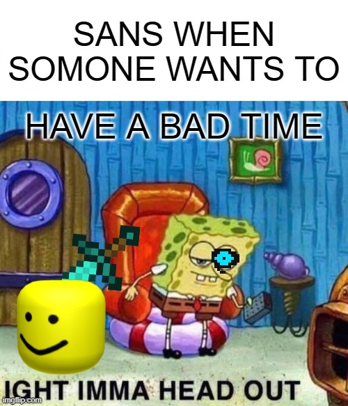 Spongebob Ight Imma Head Out Meme | SANS WHEN SOMONE WANTS TO; HAVE A BAD TIME | image tagged in memes,spongebob ight imma head out | made w/ Imgflip meme maker