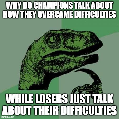 Philosoraptor | WHY DO CHAMPIONS TALK ABOUT HOW THEY OVERCAME DIFFICULTIES; WHILE LOSERS JUST TALK ABOUT THEIR DIFFICULTIES | image tagged in memes,philosoraptor | made w/ Imgflip meme maker