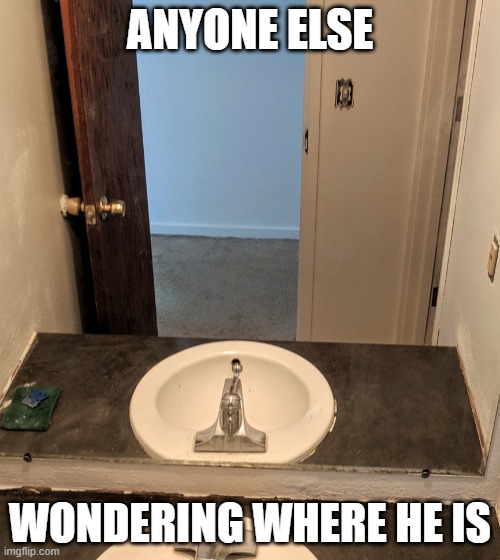 Bathroom remodel | ANYONE ELSE; WONDERING WHERE HE IS | image tagged in wait what,funny memes,tictok sucks,disappear | made w/ Imgflip meme maker