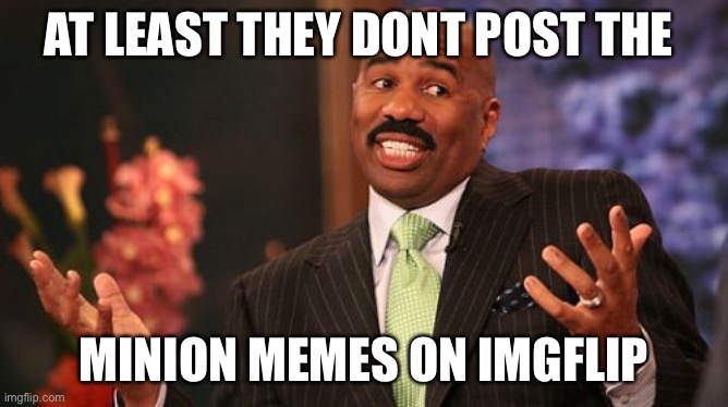 Steve Harvey Meme | AT LEAST THEY DONT POST THE MINION MEMES ON IMGFLIP | image tagged in memes,steve harvey | made w/ Imgflip meme maker