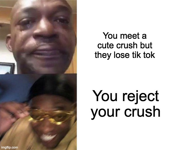 Sorry that was a typo i meant they like tik tok | You meet a cute crush but they lose tik tok; You reject your crush | image tagged in black guy crying and black guy laughing | made w/ Imgflip meme maker
