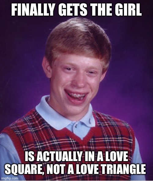 Bad Luck Brian | FINALLY GETS THE GIRL; IS ACTUALLY IN A LOVE SQUARE, NOT A LOVE TRIANGLE | image tagged in memes,bad luck brian | made w/ Imgflip meme maker