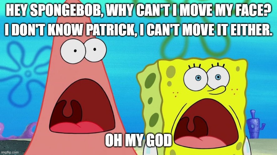 OMG Spongebob | HEY SPONGEBOB, WHY CAN'T I MOVE MY FACE? I DON'T KNOW PATRICK, I CAN'T MOVE IT EITHER. OH MY GOD | image tagged in omg spongebob | made w/ Imgflip meme maker