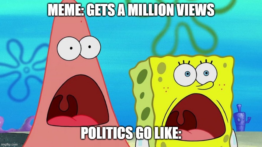 OMG Spongebob | MEME: GETS A MILLION VIEWS; POLITICS GO LIKE: | image tagged in omg spongebob | made w/ Imgflip meme maker