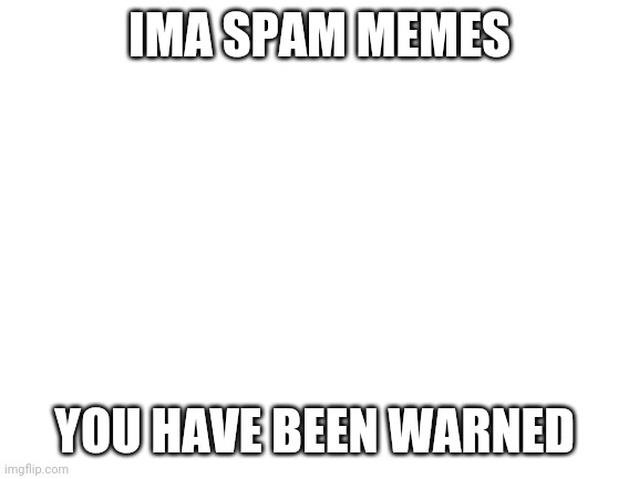 You have besn warned | IMA SPAM MEMES; YOU HAVE BEEN WARNED | image tagged in blank white template | made w/ Imgflip meme maker