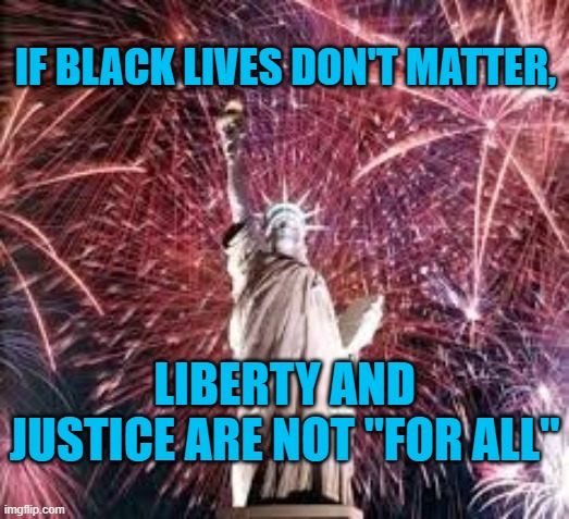 Racism Is Unpatriotic | IF BLACK LIVES DON'T MATTER, LIBERTY AND JUSTICE ARE NOT "FOR ALL" | image tagged in politics | made w/ Imgflip meme maker