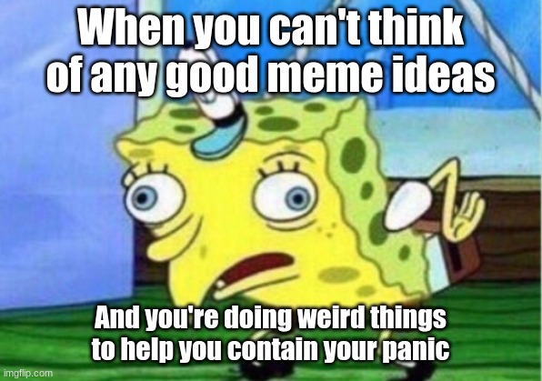 Bad Meme? | When you can't think of any good meme ideas; And you're doing weird things to help you contain your panic | image tagged in memes,mocking spongebob,funny,meme,spongebob,funny memes | made w/ Imgflip meme maker