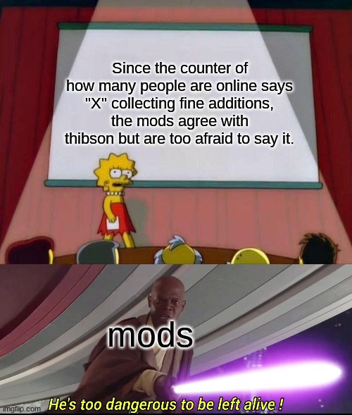 Since the counter of how many people are online says "X" collecting fine additions, the mods agree with thibson but are too afraid to say it. mods | image tagged in lisa simpson's presentation,he's too dangerous to be left alive | made w/ Imgflip meme maker