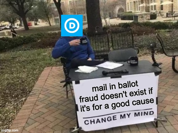 Change My Mind | mail in ballot fraud doesn't exist if it's for a good cause | image tagged in memes,change my mind | made w/ Imgflip meme maker