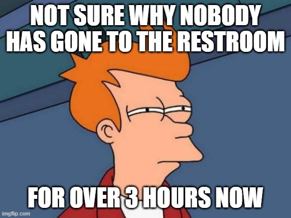 Futurama Fry Meme | NOT SURE WHY NOBODY HAS GONE TO THE RESTROOM FOR OVER 3 HOURS NOW | image tagged in memes,futurama fry | made w/ Imgflip meme maker