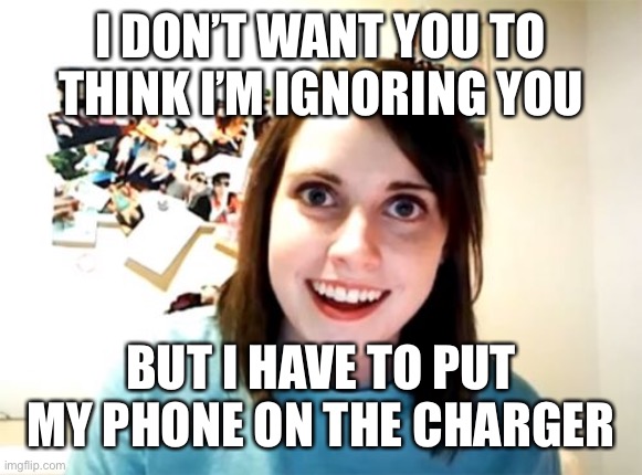 Overly Attached Girlfriend Meme | I DON’T WANT YOU TO THINK I’M IGNORING YOU BUT I HAVE TO PUT MY PHONE ON THE CHARGER | image tagged in memes,overly attached girlfriend | made w/ Imgflip meme maker