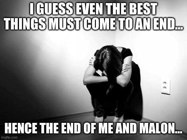 The ship has sank... | I GUESS EVEN THE BEST THINGS MUST COME TO AN END... HENCE THE END OF ME AND MALON... | image tagged in depression sadness hurt pain anxiety,memes | made w/ Imgflip meme maker